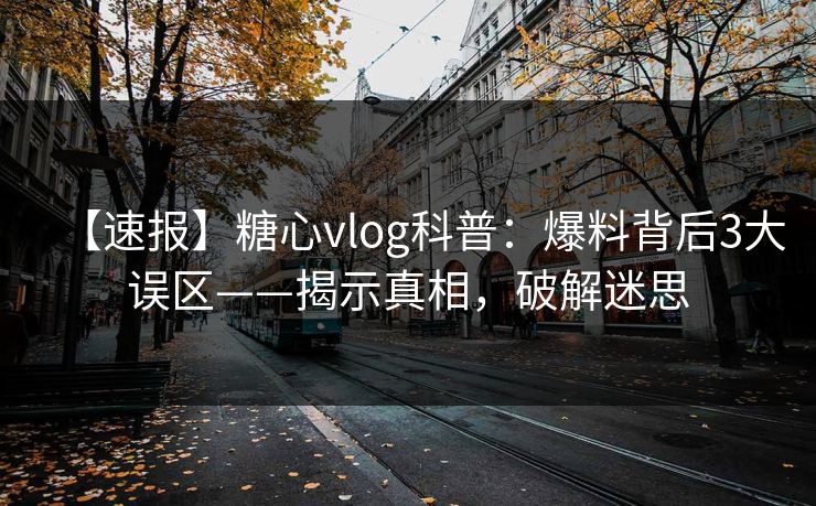 【速报】糖心vlog科普：爆料背后3大误区——揭示真相，破解迷思  第1张