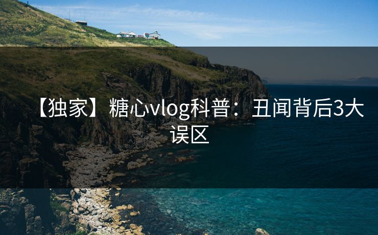 【独家】糖心vlog科普：丑闻背后3大误区  第1张
