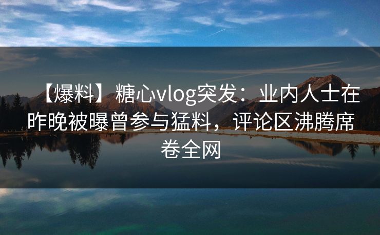 【爆料】糖心vlog突发：业内人士在昨晚被曝曾参与猛料，评论区沸腾席卷全网  第1张