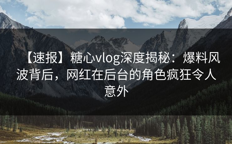 【速报】糖心vlog深度揭秘：爆料风波背后，网红在后台的角色疯狂令人意外  第1张