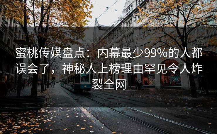 蜜桃传媒盘点：内幕最少99%的人都误会了，神秘人上榜理由罕见令人炸裂全网
