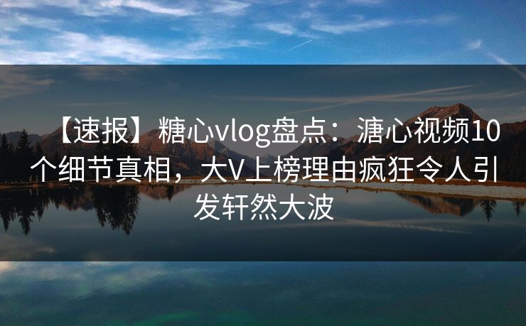【速报】糖心vlog盘点：溏心视频10个细节真相，大V上榜理由疯狂令人引发轩然大波