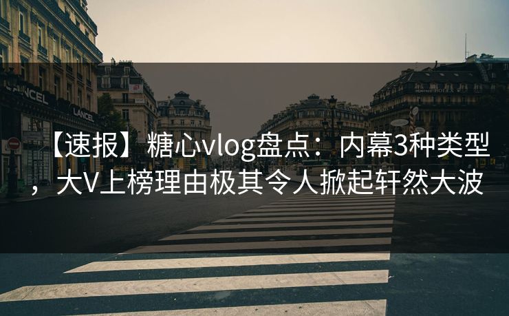 【速报】糖心vlog盘点：内幕3种类型，大V上榜理由极其令人掀起轩然大波