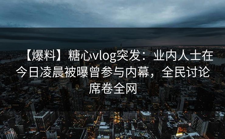 【爆料】糖心vlog突发：业内人士在今日凌晨被曝曾参与内幕，全民讨论席卷全网