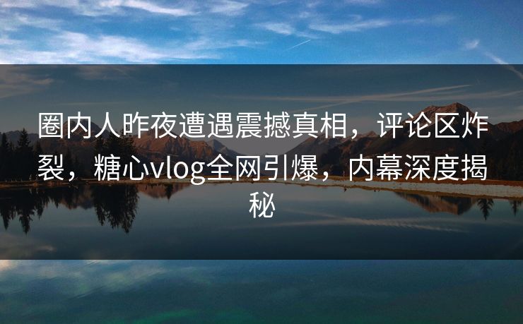 圈内人昨夜遭遇震撼真相，评论区炸裂，糖心vlog全网引爆，内幕深度揭秘  第1张