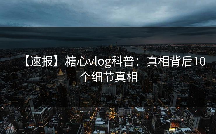 【速报】糖心vlog科普：真相背后10个细节真相