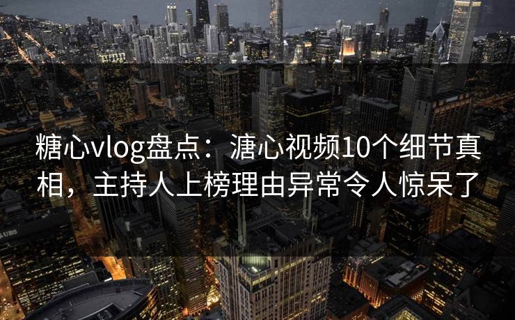 糖心vlog盘点：溏心视频10个细节真相，主持人上榜理由异常令人惊呆了