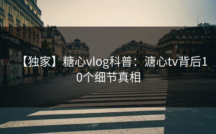 【独家】糖心vlog科普：溏心tv背后10个细节真相