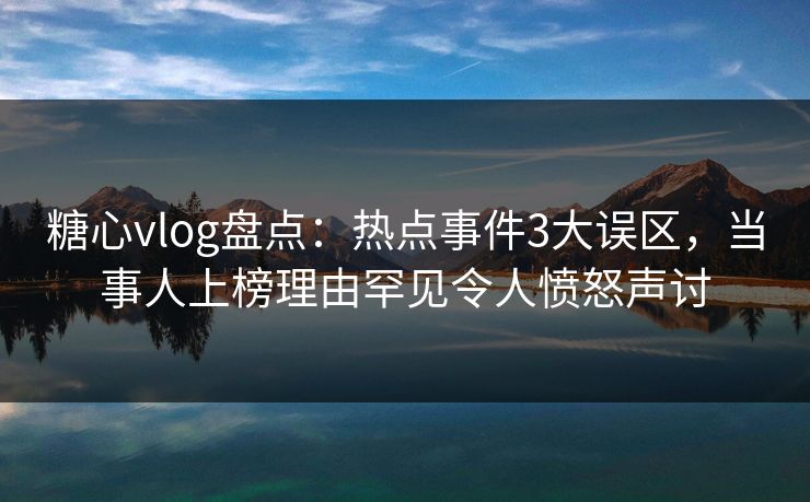 糖心vlog盘点：热点事件3大误区，当事人上榜理由罕见令人愤怒声讨