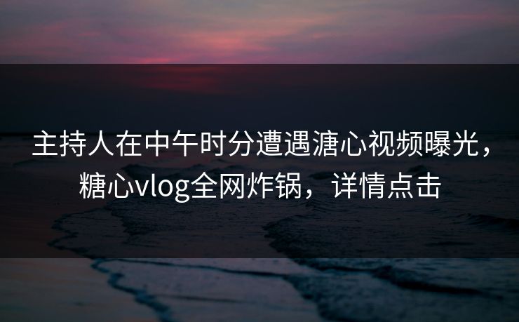 主持人在中午时分遭遇溏心视频曝光，糖心vlog全网炸锅，详情点击