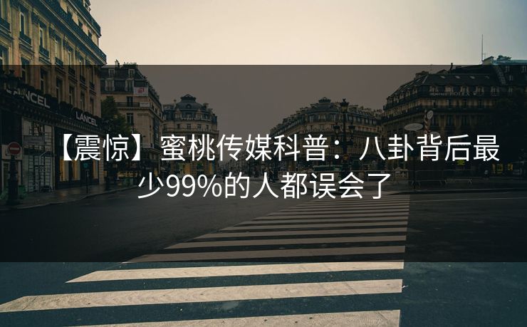 【震惊】蜜桃传媒科普：八卦背后最少99%的人都误会了