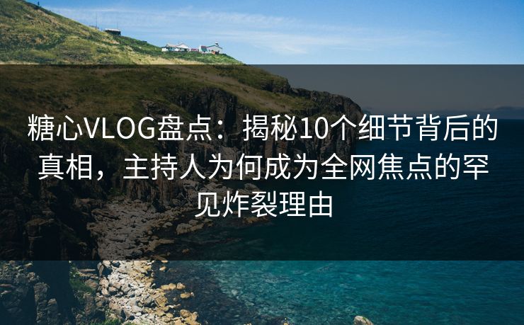 糖心VLOG盘点：揭秘10个细节背后的真相，主持人为何成为全网焦点的罕见炸裂理由