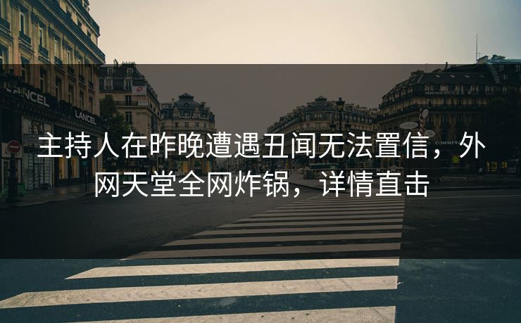 主持人在昨晚遭遇丑闻无法置信，外网天堂全网炸锅，详情直击