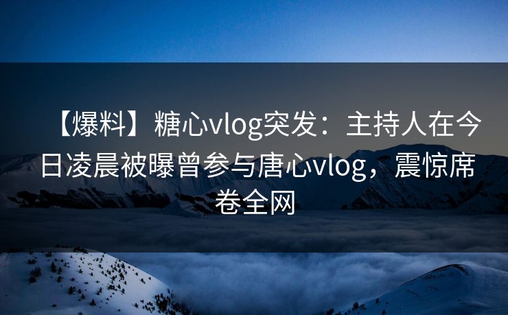 【爆料】糖心vlog突发：主持人在今日凌晨被曝曾参与唐心vlog，震惊席卷全网