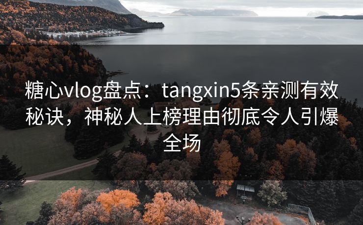 糖心vlog盘点：tangxin5条亲测有效秘诀，神秘人上榜理由彻底令人引爆全场