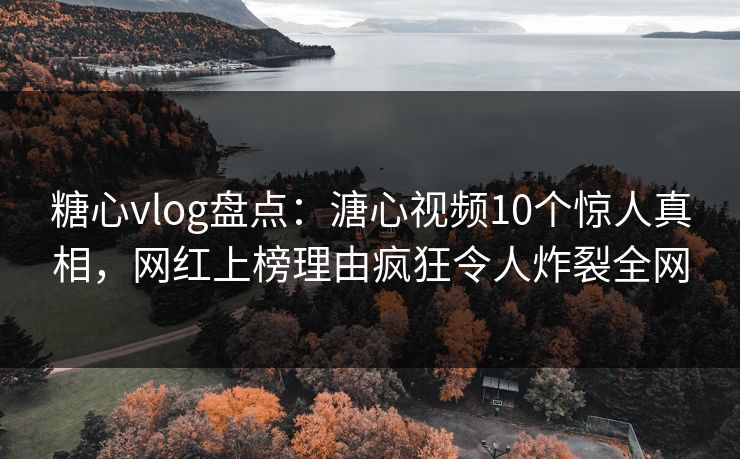 糖心vlog盘点：溏心视频10个惊人真相，网红上榜理由疯狂令人炸裂全网