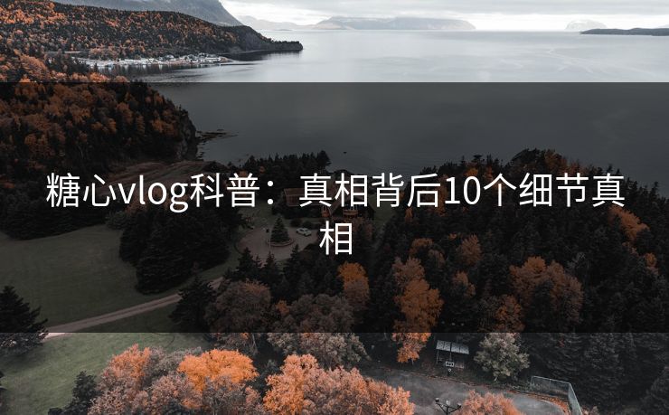 糖心vlog科普：真相背后10个细节真相