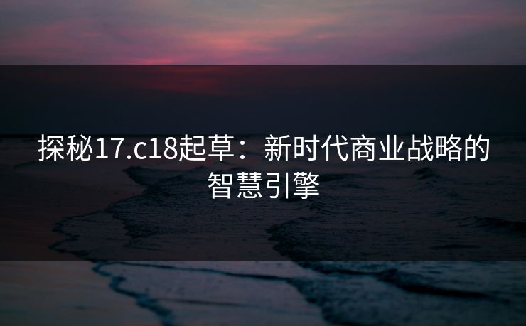 探秘17.c18起草：新时代商业战略的智慧引擎