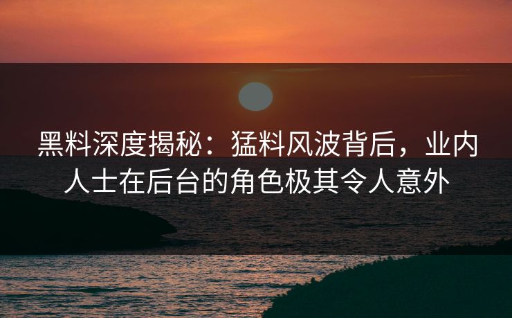 黑料深度揭秘：猛料风波背后，业内人士在后台的角色极其令人意外