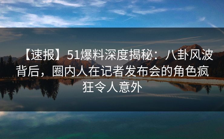 【速报】51爆料深度揭秘：八卦风波背后，圈内人在记者发布会的角色疯狂令人意外