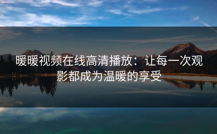 暖暖视频在线高清播放：让每一次观影都成为温暖的享受