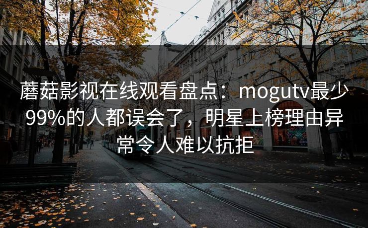 蘑菇影视在线观看盘点：mogutv最少99%的人都误会了，明星上榜理由异常令人难以抗拒  第1张