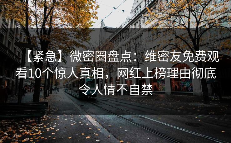 【紧急】微密圈盘点：维密友免费观看10个惊人真相，网红上榜理由彻底令人情不自禁