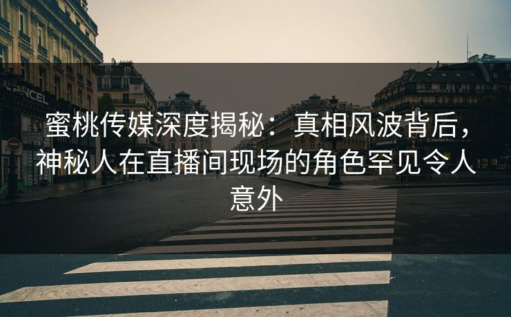 蜜桃传媒深度揭秘：真相风波背后，神秘人在直播间现场的角色罕见令人意外