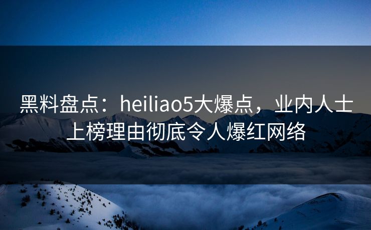 黑料盘点：heiliao5大爆点，业内人士上榜理由彻底令人爆红网络