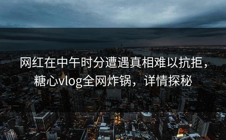 网红在中午时分遭遇真相难以抗拒，糖心vlog全网炸锅，详情探秘