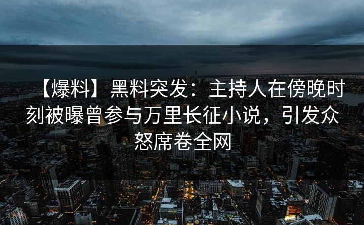 【爆料】黑料突发：主持人在傍晚时刻被曝曾参与万里长征小说，引发众怒席卷全网