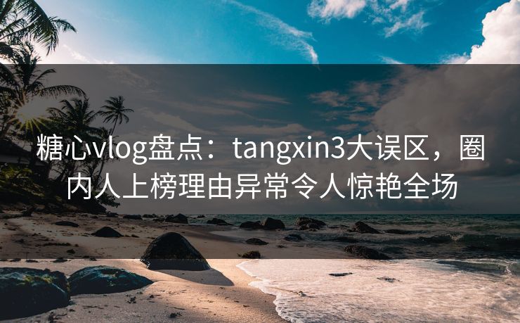 糖心vlog盘点：tangxin3大误区，圈内人上榜理由异常令人惊艳全场