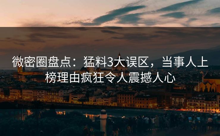 微密圈盘点：猛料3大误区，当事人上榜理由疯狂令人震撼人心  第1张