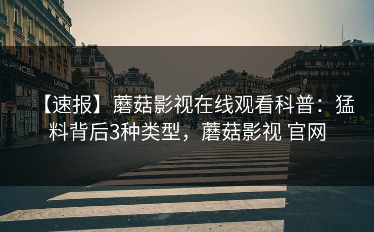 【速报】蘑菇影视在线观看科普：猛料背后3种类型，蘑菇影视 官网