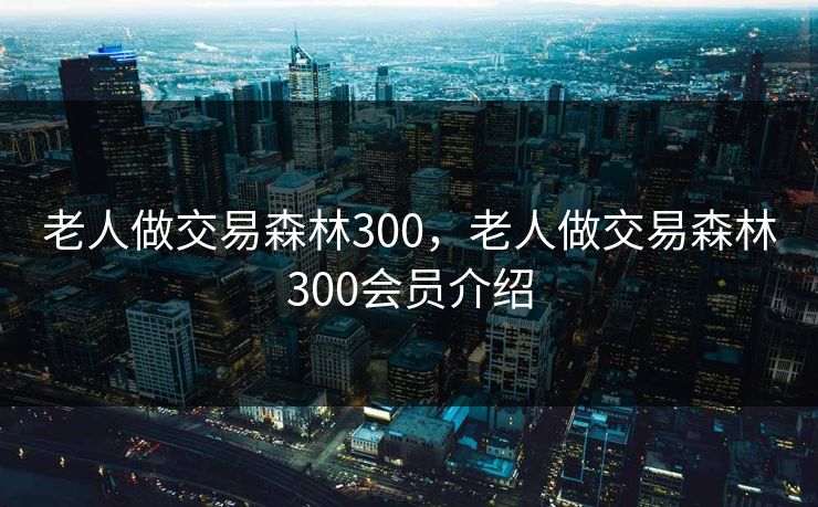老人做交易森林300，老人做交易森林300会员介绍  第1张