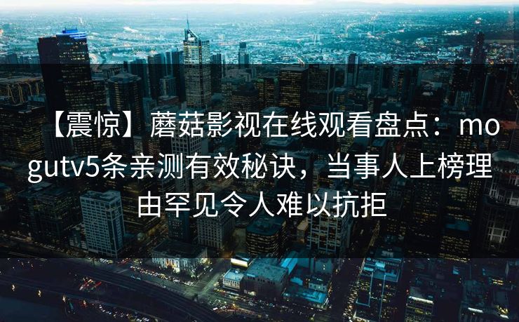 【震惊】蘑菇影视在线观看盘点：mogutv5条亲测有效秘诀，当事人上榜理由罕见令人难以抗拒