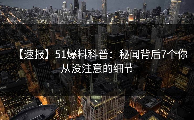 【速报】51爆料科普：秘闻背后7个你从没注意的细节  第1张