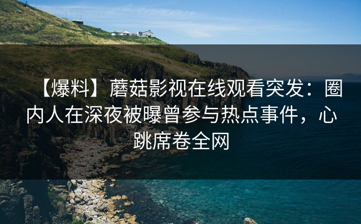 【爆料】蘑菇影视在线观看突发：圈内人在深夜被曝曾参与热点事件，心跳席卷全网