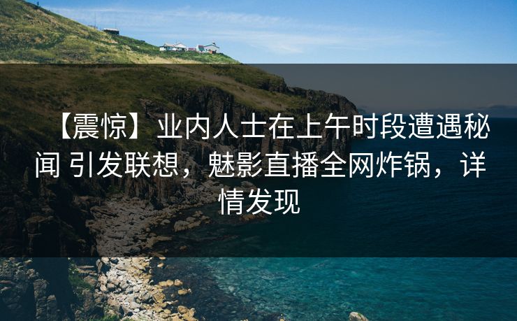 【震惊】业内人士在上午时段遭遇秘闻 引发联想，魅影直播全网炸锅，详情发现