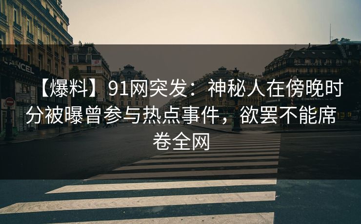【爆料】91网突发：神秘人在傍晚时分被曝曾参与热点事件，欲罢不能席卷全网