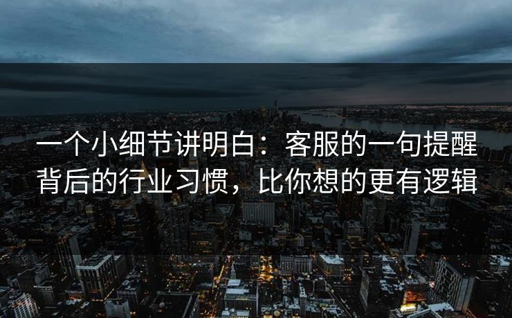 一个小细节讲明白：客服的一句提醒背后的行业习惯，比你想的更有逻辑