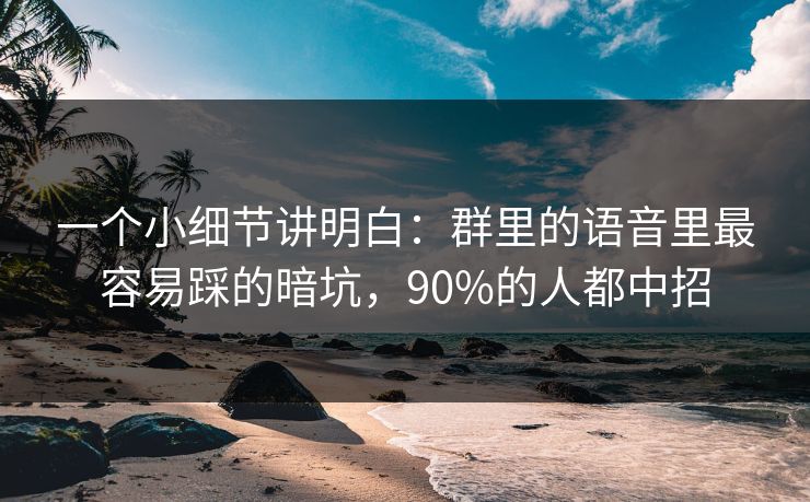 一个小细节讲明白：群里的语音里最容易踩的暗坑，90%的人都中招