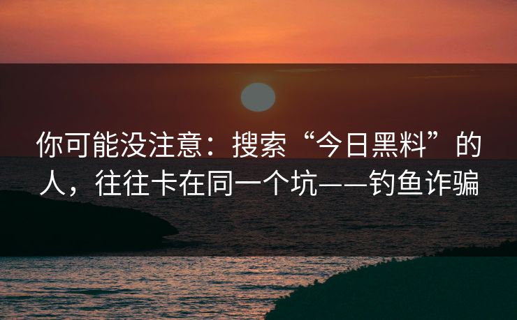 你可能没注意：搜索“今日黑料”的人，往往卡在同一个坑——钓鱼诈骗