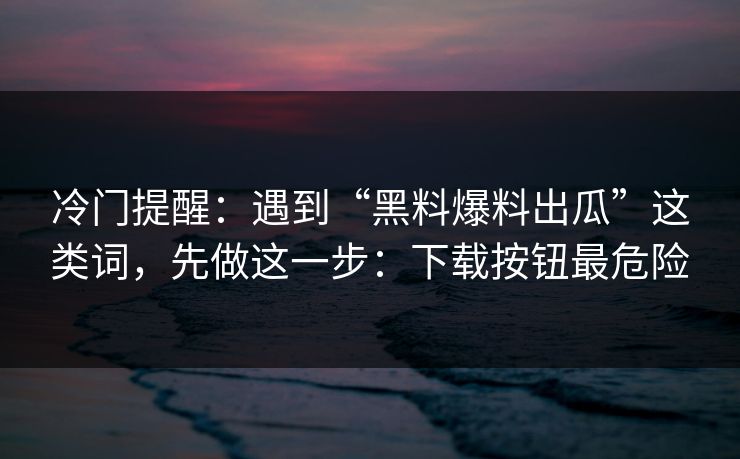 冷门提醒：遇到“黑料爆料出瓜”这类词，先做这一步：下载按钮最危险