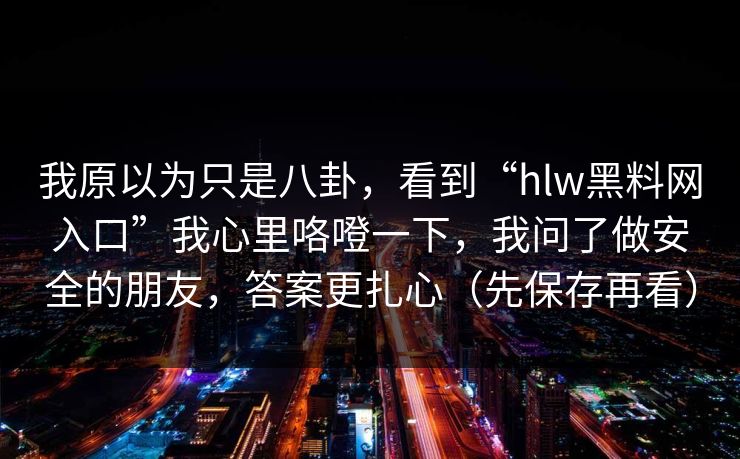我原以为只是八卦，看到“hlw黑料网入口”我心里咯噔一下，我问了做安全的朋友，答案更扎心（先保存再看）