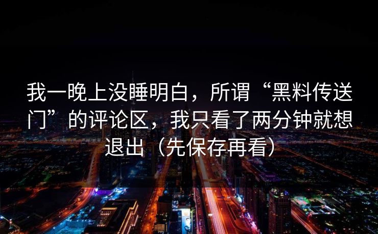 我一晚上没睡明白,所谓“黑料传送门”的评论区,我只看了两分钟就想退出(先保存再看)