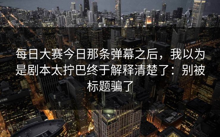 每日大赛今日那条弹幕之后，我以为是剧本太拧巴终于解释清楚了：别被标题骗了