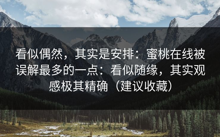 看似偶然，其实是安排：蜜桃在线被误解最多的一点：看似随缘，其实观感极其精确（建议收藏）
