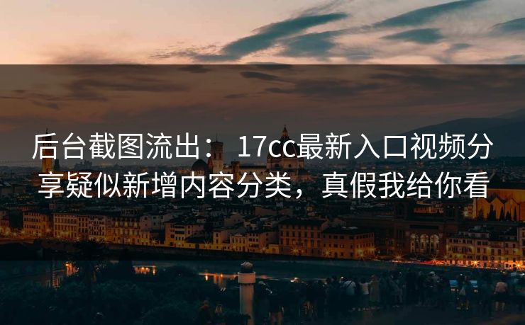 后台截图流出： 17cc最新入口视频分享疑似新增内容分类，真假我给你看