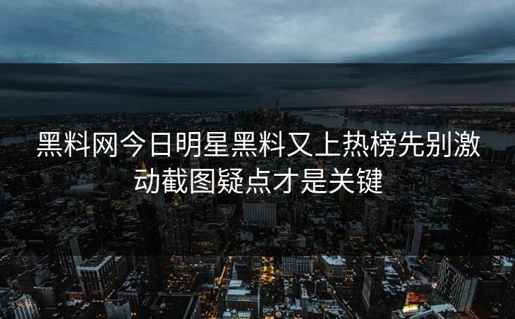 黑料网今日明星黑料又上热榜先别激动截图疑点才是关键
